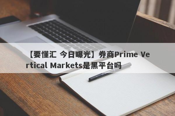 【要懂汇 今日曝光】券商Prime Vertical Markets是黑平台吗
-第1张图片-要懂汇圈网