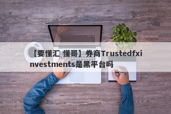 【要懂汇 懂哥】券商Trustedfxinvestments是黑平台吗
-第1张图片-要懂汇圈网