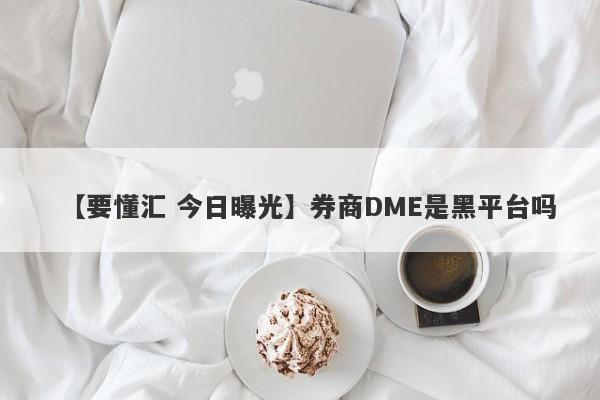 【要懂汇 今日曝光】券商DME是黑平台吗
-第1张图片-要懂汇圈网