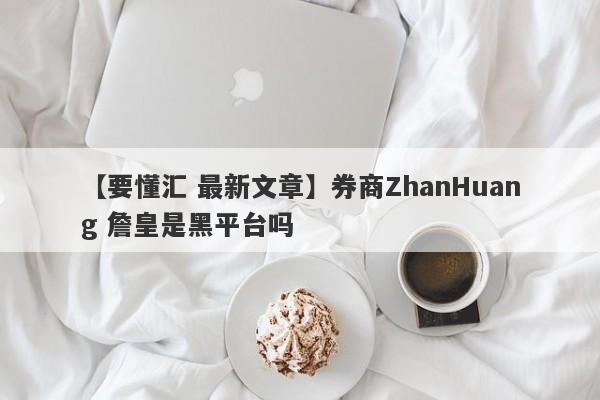 【要懂汇 最新文章】券商ZhanHuang 詹皇是黑平台吗
-第1张图片-要懂汇圈网