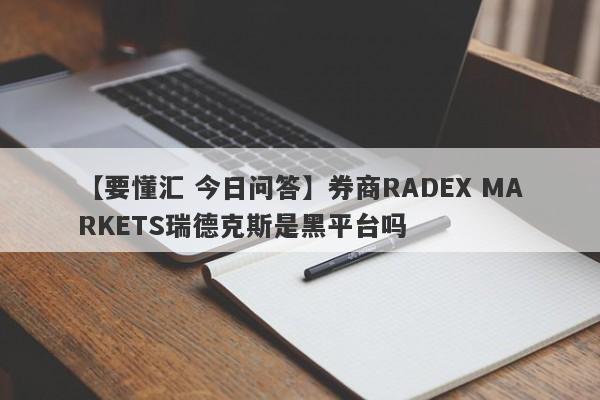 【要懂汇 今日问答】券商RADEX MARKETS瑞德克斯是黑平台吗
-第1张图片-要懂汇圈网