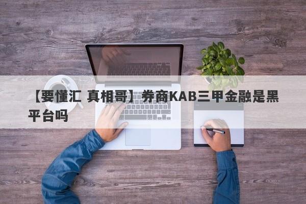 【要懂汇 真相哥】券商KAB三甲金融是黑平台吗
-第1张图片-要懂汇圈网