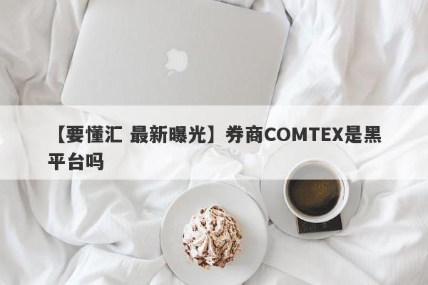 【要懂汇 最新曝光】券商COMTEX是黑平台吗
-第1张图片-要懂汇圈网