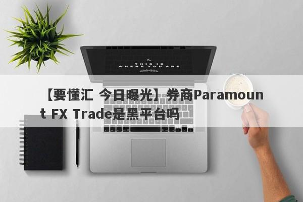 【要懂汇 今日曝光】券商Paramount FX Trade是黑平台吗
-第1张图片-要懂汇圈网