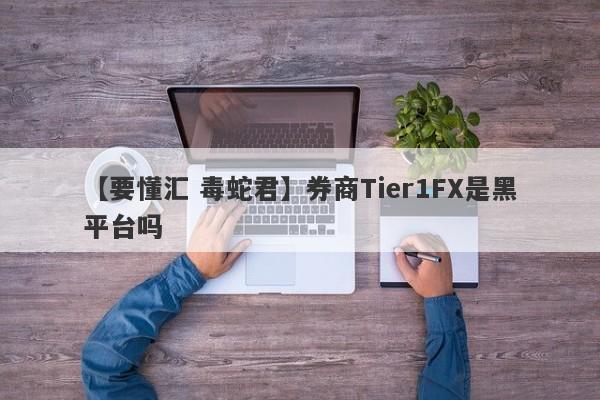 【要懂汇 毒蛇君】券商Tier1FX是黑平台吗
-第1张图片-要懂汇圈网