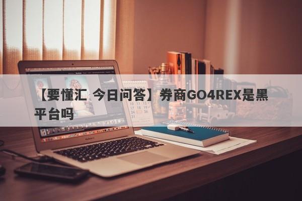 【要懂汇 今日问答】券商GO4REX是黑平台吗
-第1张图片-要懂汇圈网