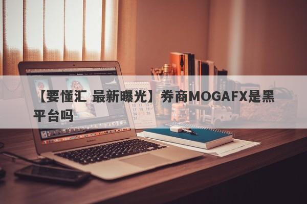 【要懂汇 最新曝光】券商MOGAFX是黑平台吗
-第1张图片-要懂汇圈网