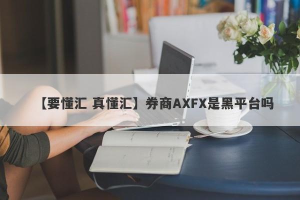 【要懂汇 真懂汇】券商AXFX是黑平台吗
-第1张图片-要懂汇圈网