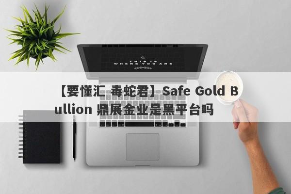 【要懂汇 毒蛇君】Safe Gold Bullion 鼎展金业是黑平台吗
-第1张图片-要懂汇圈网