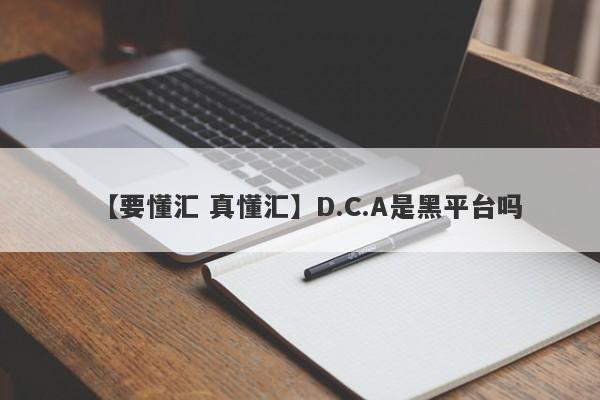 【要懂汇 真懂汇】D.C.A是黑平台吗
-第1张图片-要懂汇圈网