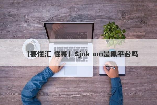 【要懂汇 懂哥】Sjnk am是黑平台吗
-第1张图片-要懂汇圈网