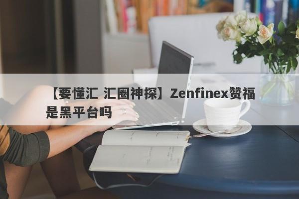 【要懂汇 汇圈神探】Zenfinex赞福是黑平台吗
-第1张图片-要懂汇圈网