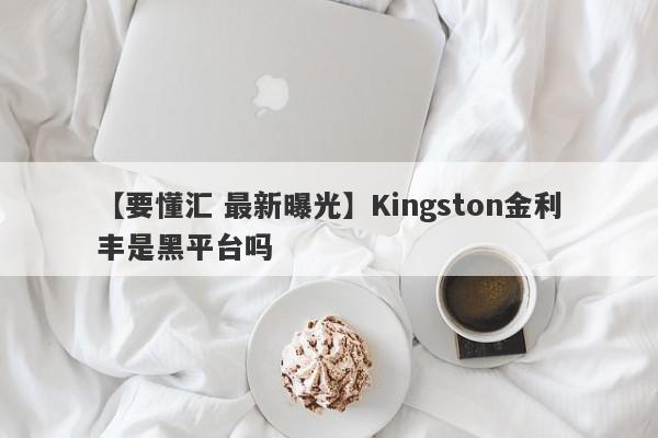 【要懂汇 最新曝光】Kingston金利丰是黑平台吗
-第1张图片-要懂汇圈网