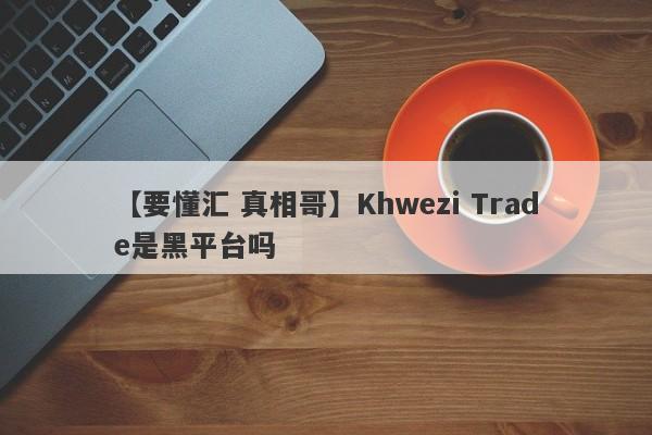 【要懂汇 真相哥】Khwezi Trade是黑平台吗
-第1张图片-要懂汇圈网