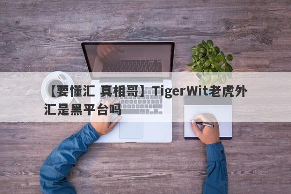 【要懂汇 真相哥】TigerWit老虎外汇是黑平台吗
-第1张图片-要懂汇圈网