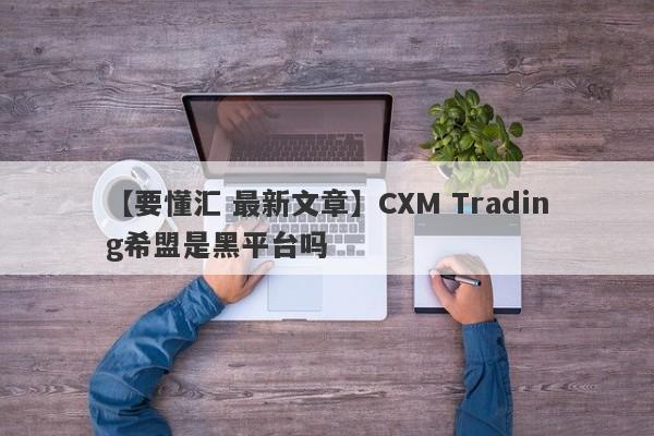 【要懂汇 最新文章】CXM Trading希盟是黑平台吗
-第1张图片-要懂汇圈网