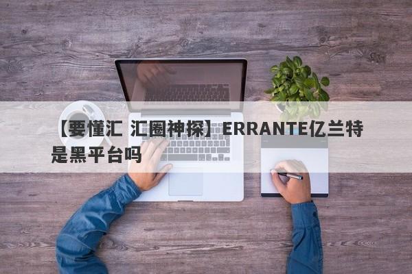 【要懂汇 汇圈神探】ERRANTE亿兰特是黑平台吗
-第1张图片-要懂汇圈网