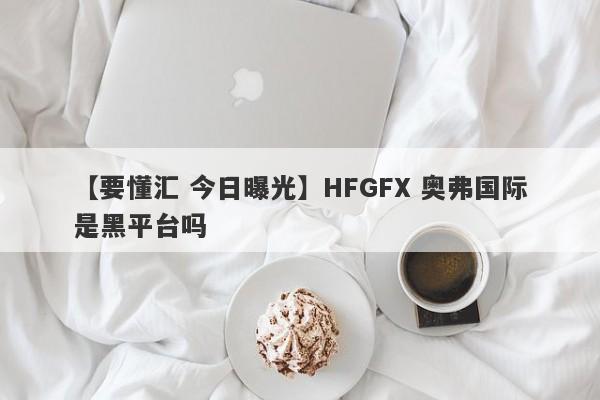 【要懂汇 今日曝光】HFGFX 奥弗国际是黑平台吗
-第1张图片-要懂汇圈网