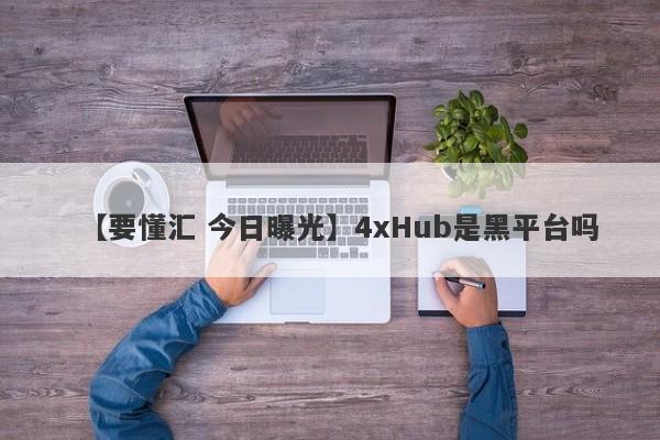 【要懂汇 今日曝光】4xHub是黑平台吗
-第1张图片-要懂汇圈网