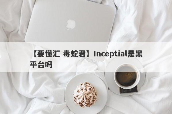 【要懂汇 毒蛇君】Inceptial是黑平台吗
-第1张图片-要懂汇圈网