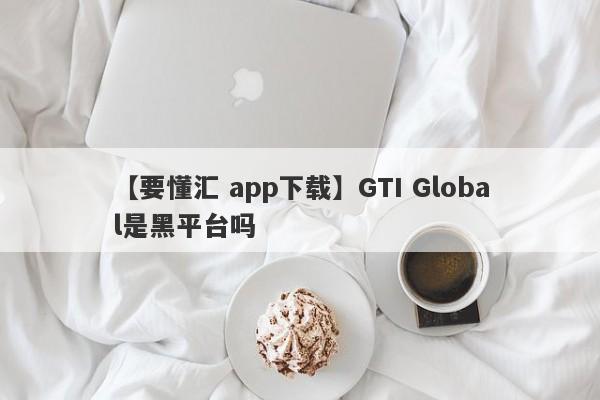 【要懂汇 app下载】GTI Global是黑平台吗
-第1张图片-要懂汇圈网