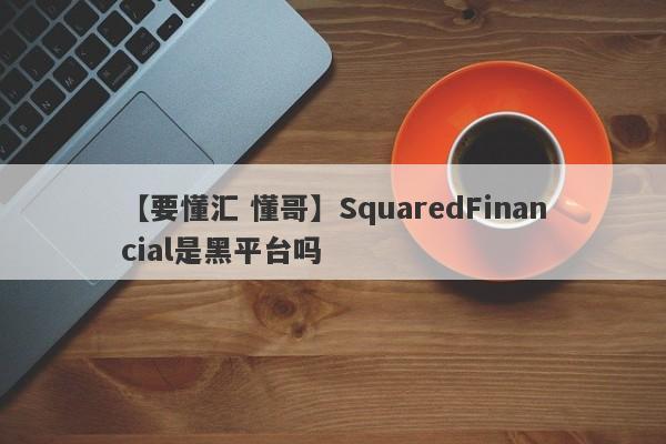 【要懂汇 懂哥】SquaredFinancial是黑平台吗
-第1张图片-要懂汇圈网