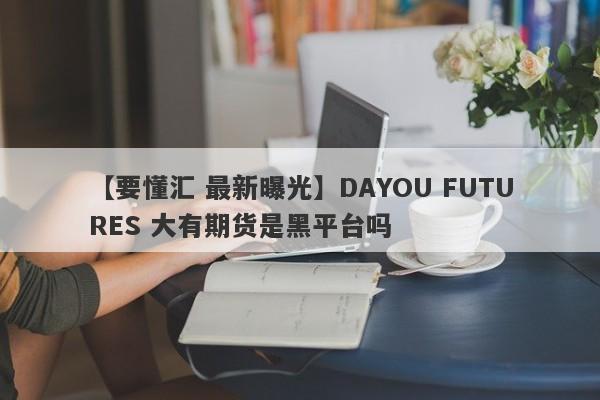 【要懂汇 最新曝光】DAYOU FUTURES 大有期货是黑平台吗
-第1张图片-要懂汇圈网