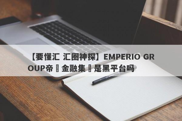 【要懂汇 汇圈神探】EMPERIO GROUP帝鋒金融集團是黑平台吗
-第1张图片-要懂汇圈网