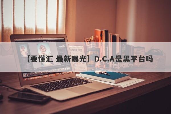 【要懂汇 最新曝光】D.C.A是黑平台吗
-第1张图片-要懂汇圈网