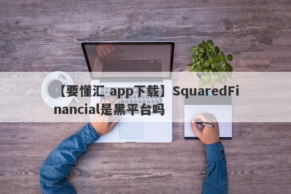 【要懂汇 app下载】SquaredFinancial是黑平台吗
-第1张图片-要懂汇圈网