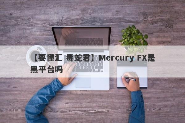 【要懂汇 毒蛇君】Mercury FX是黑平台吗
-第1张图片-要懂汇圈网