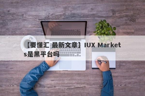 【要懂汇 最新文章】IUX Markets是黑平台吗
-第1张图片-要懂汇圈网