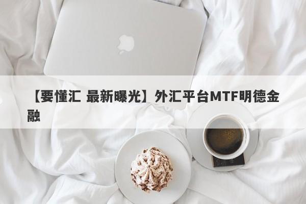 【要懂汇 最新曝光】外汇平台MTF明德金融
-第1张图片-要懂汇圈网