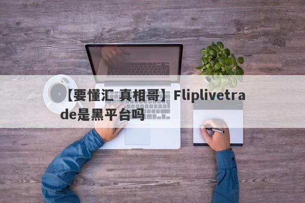 【要懂汇 真相哥】Fliplivetrade是黑平台吗
-第1张图片-要懂汇圈网