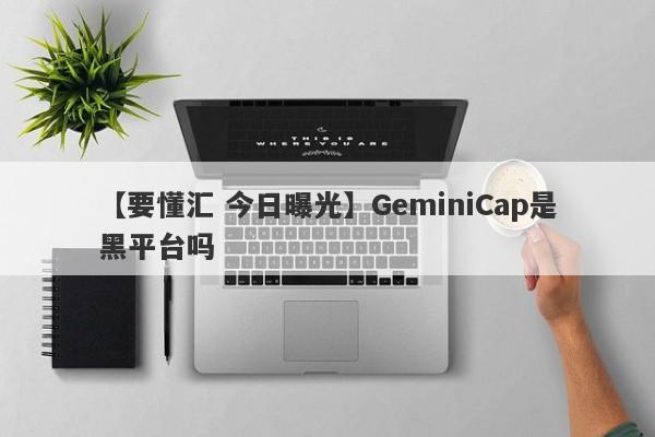 【要懂汇 今日曝光】GeminiCap是黑平台吗
-第1张图片-要懂汇圈网