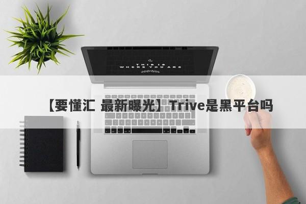 【要懂汇 最新曝光】Trive是黑平台吗
-第1张图片-要懂汇圈网