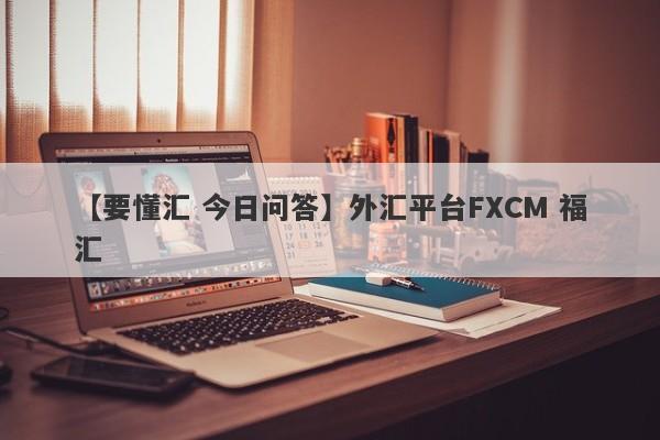 【要懂汇 今日问答】外汇平台FXCM 福汇
-第1张图片-要懂汇圈网