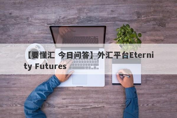 【要懂汇 今日问答】外汇平台Eternity Futures
-第1张图片-要懂汇圈网