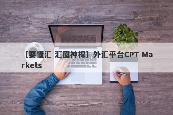 【要懂汇 汇圈神探】外汇平台CPT Markets
-第1张图片-要懂汇圈网