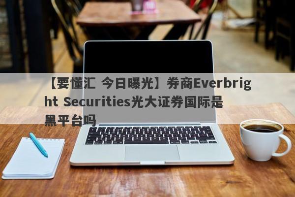 【要懂汇 今日曝光】券商Everbright Securities光大证券国际是黑平台吗
-第1张图片-要懂汇圈网