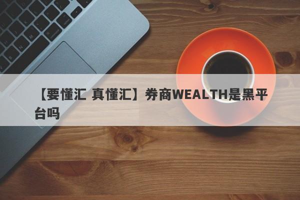 【要懂汇 真懂汇】券商WEALTH是黑平台吗
-第1张图片-要懂汇圈网