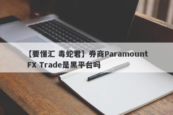 【要懂汇 毒蛇君】券商Paramount FX Trade是黑平台吗
-第1张图片-要懂汇圈网