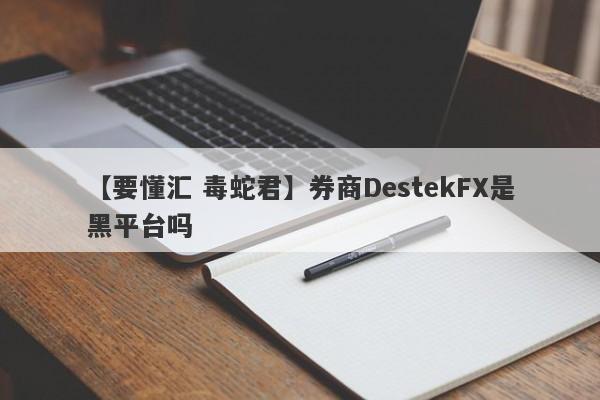 【要懂汇 毒蛇君】券商DestekFX是黑平台吗
-第1张图片-要懂汇圈网