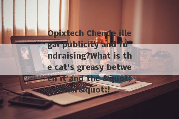 Opixtech Chende illegal publicity and fundraising?What is the cat's greasy between it and the "partner"!-第1张图片-要懂汇圈网