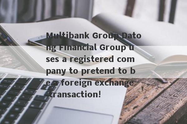 Multibank Group Datong Financial Group uses a registered company to pretend to be a foreign exchange transaction!-第1张图片-要懂汇圈网