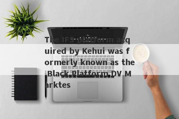 The IFS platform acquired by Kehui was formerly known as the Black Platform DV Marktes-第1张图片-要懂汇圈网