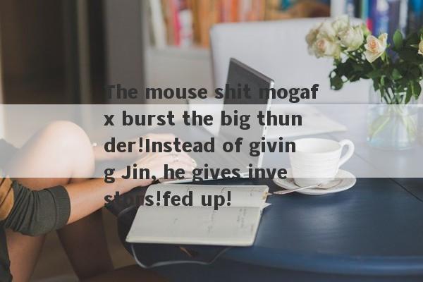 The mouse shit mogafx burst the big thunder!Instead of giving Jin, he gives investors!fed up!-第1张图片-要懂汇圈网