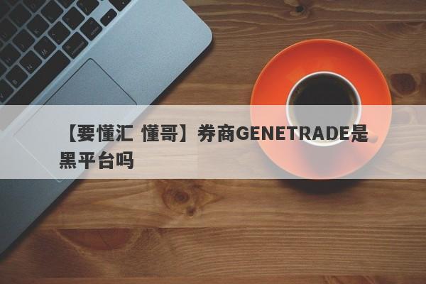 【要懂汇 懂哥】券商GENETRADE是黑平台吗
-第1张图片-要懂汇圈网