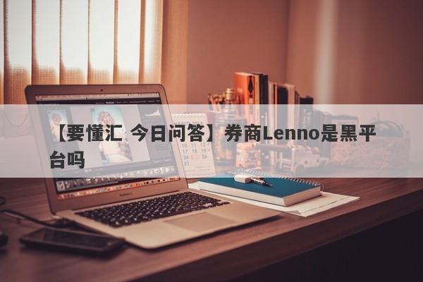 【要懂汇 今日问答】券商Lenno是黑平台吗
-第1张图片-要懂汇圈网