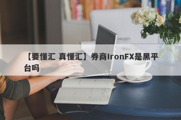 【要懂汇 真懂汇】券商IronFX是黑平台吗
-第1张图片-要懂汇圈网